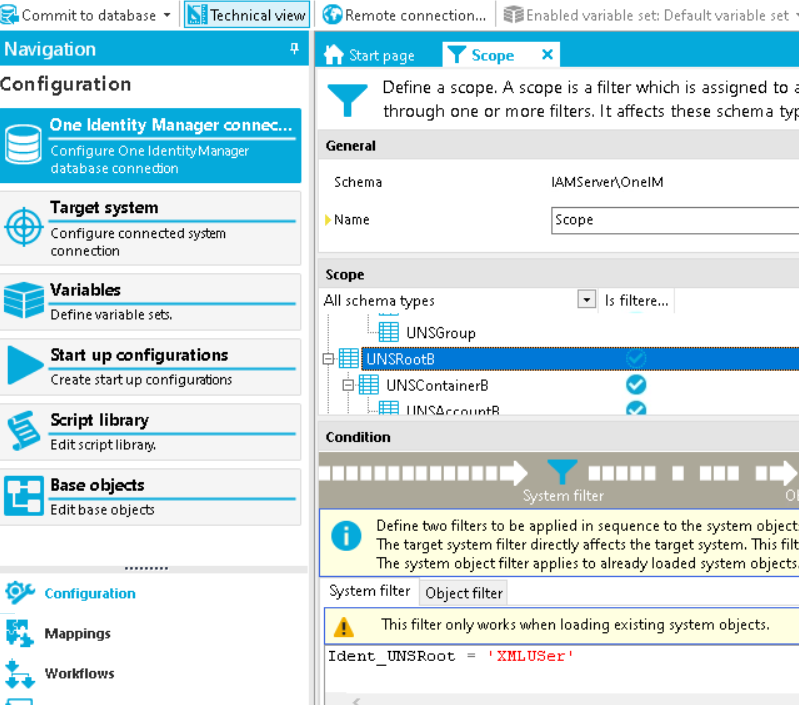 Committo database Navigabon Configuration hnical view EEnabled variable set: Default variable set Remote connection... Start p Y Scope x Define a scope. A scope is a filter which is assigned to 1 through one or more filters. It affects these schema One Identity Manager unnec... Configure One database connedjon Target system Configure connected sy±ern connection Variables Define variable set. Stan up configurations Create start up configurations Script library Edit script library, Base objects Edit base object Configuration Mappings Workflows General Schema Name Scope All schema types UNSContainerB Condition IAMSenjeAOnelM Scope Is filtere... System filter Define t,mo filters to be applied in sequence to the system object o The target system filter directly affects the target system, This filt The system Object filter applies to already loaded system objects. System filter Object filter This filter only works when loading existing system objects. Ident tnrspoot - ' XMLUser 